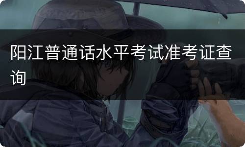 阳江普通话水平考试准考证查询