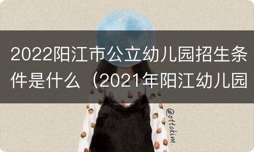 2022阳江市公立幼儿园招生条件是什么（2021年阳江幼儿园招生信息）