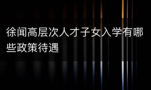徐闻高层次人才子女入学有哪些政策待遇