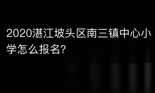 2020湛江坡头区南三镇中心小学怎么报名？
