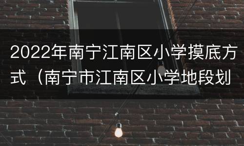 2022年南宁江南区小学摸底方式（南宁市江南区小学地段划分2020）