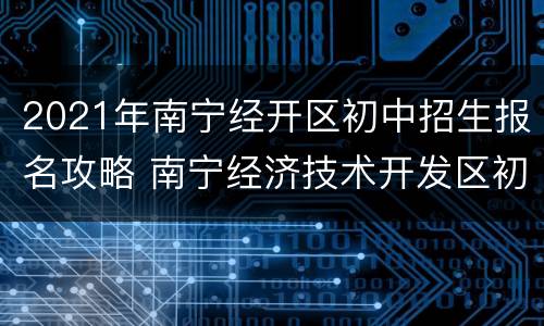 2021年南宁经开区初中招生报名攻略 南宁经济技术开发区初中