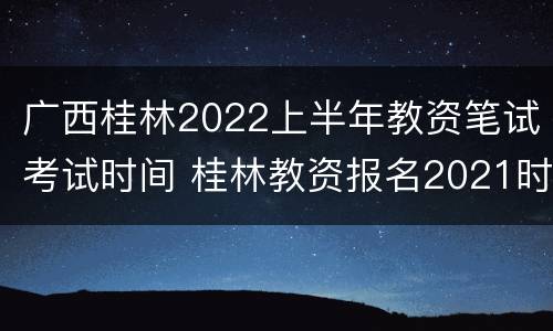 广西桂林2022上半年教资笔试考试时间 桂林教资报名2021时间