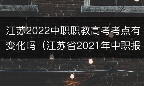 江苏2022中职职教高考考点有变化吗（江苏省2021年中职报考高职）