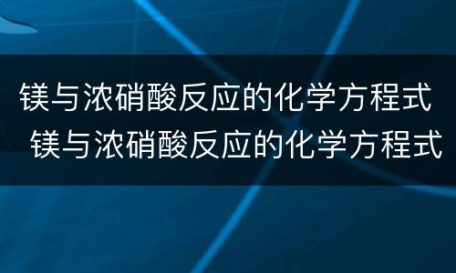 镁与浓硝酸反应的化学方程式 镁与浓硝酸反应的化学方程式怎么配平
