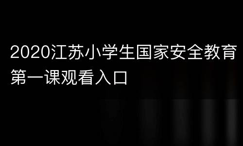 2020江苏小学生国家安全教育第一课观看入口