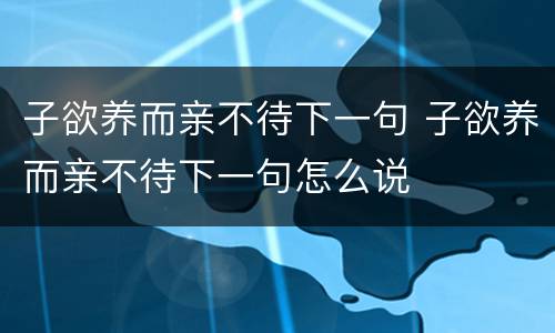 子欲养而亲不待下一句 子欲养而亲不待下一句怎么说