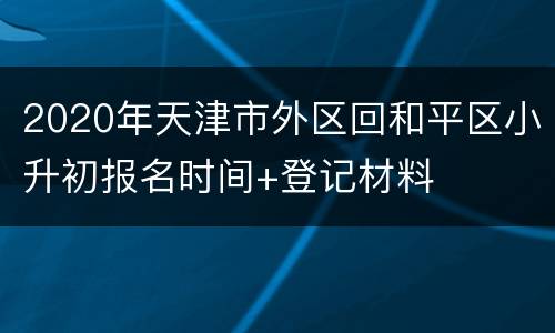 2020年天津市外区回和平区小升初报名时间+登记材料