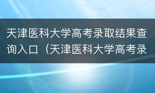 天津医科大学高考录取结果查询入口（天津医科大学高考录取结果查询入口在哪）
