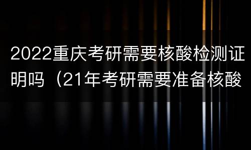 2022重庆考研需要核酸检测证明吗（21年考研需要准备核酸检测证明吗）