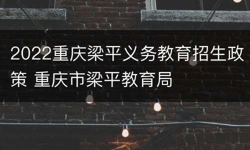 2022重庆梁平义务教育招生政策 重庆市梁平教育局