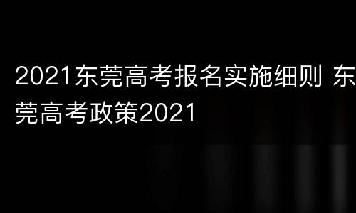 2021东莞高考报名实施细则 东莞高考政策2021