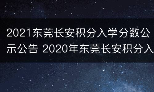 2021东莞长安积分入学分数公示公告 2020年东莞长安积分入学分数