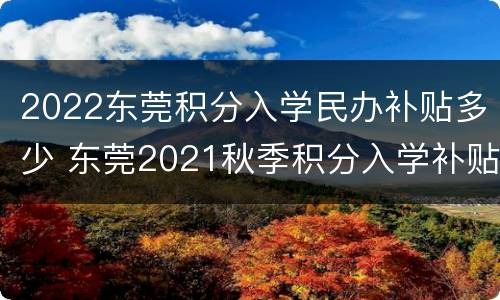 2022东莞积分入学民办补贴多少 东莞2021秋季积分入学补贴