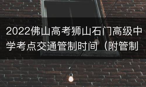 2022佛山高考狮山石门高级中学考点交通管制时间（附管制路段）