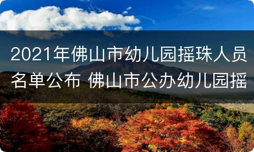2021年佛山市幼儿园摇珠人员名单公布 佛山市公办幼儿园摇珠结果
