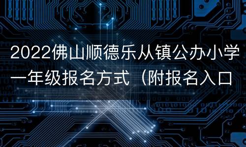 2022佛山顺德乐从镇公办小学一年级报名方式（附报名入口）