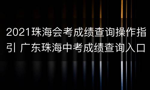 2021珠海会考成绩查询操作指引 广东珠海中考成绩查询入口网站2021