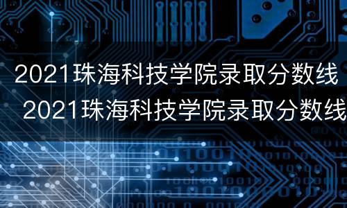 2021珠海科技学院录取分数线 2021珠海科技学院录取分数线多少