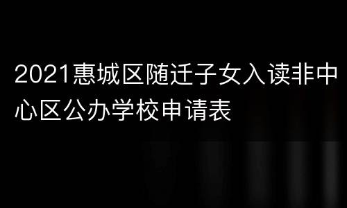 2021惠城区随迁子女入读非中心区公办学校申请表