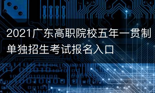 2021广东高职院校五年一贯制单独招生考试报名入口