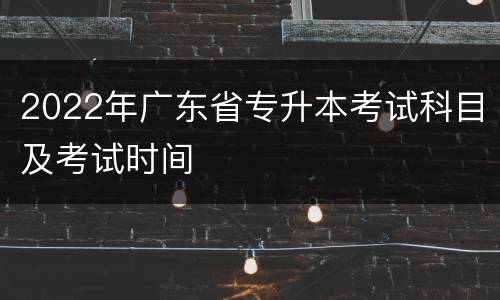 2022年广东省专升本考试科目及考试时间
