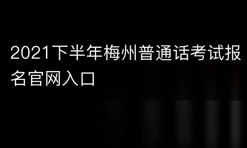 2021下半年梅州普通话考试报名官网入口