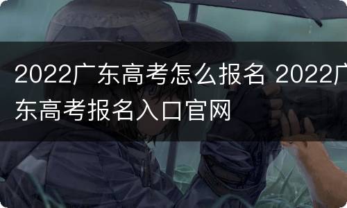 2022广东高考怎么报名 2022广东高考报名入口官网
