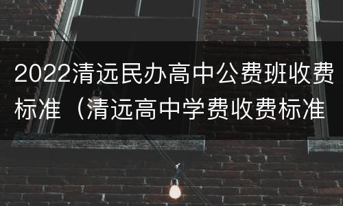 2022清远民办高中公费班收费标准（清远高中学费收费标准2020）