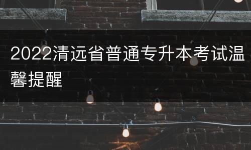 2022清远省普通专升本考试温馨提醒