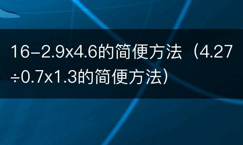 16-2.9x4.6的简便方法（4.27÷0.7x1.3的简便方法）