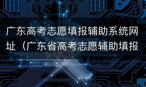 广东高考志愿填报辅助系统网址（广东省高考志愿辅助填报系统）