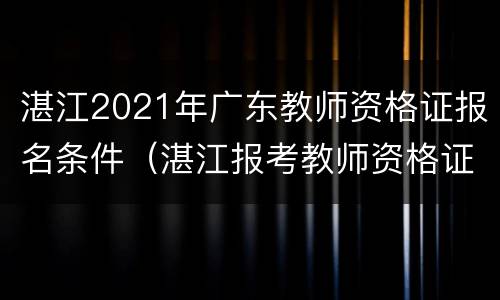 湛江2021年广东教师资格证报名条件（湛江报考教师资格证）