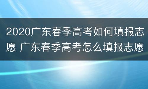 2020广东春季高考如何填报志愿 广东春季高考怎么填报志愿