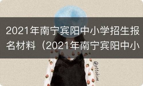 2021年南宁宾阳中小学招生报名材料（2021年南宁宾阳中小学招生报名材料有哪些）
