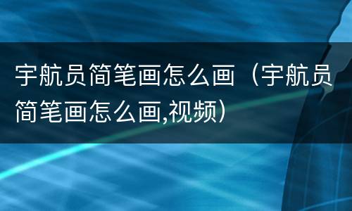 宇航员简笔画怎么画（宇航员简笔画怎么画,视频）