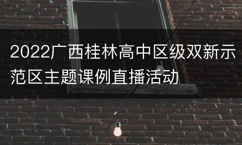2022广西桂林高中区级双新示范区主题课例直播活动