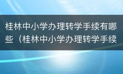 桂林中小学办理转学手续有哪些（桂林中小学办理转学手续有哪些流程）