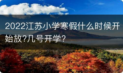 2022江苏小学寒假什么时候开始放?几号开学?