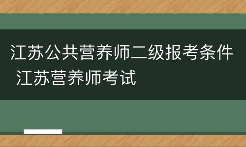 江苏公共营养师二级报考条件 江苏营养师考试