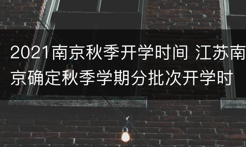 2021南京秋季开学时间 江苏南京确定秋季学期分批次开学时间