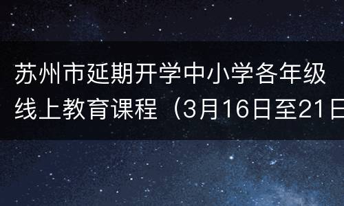 苏州市延期开学中小学各年级线上教育课程（3月16日至21日）