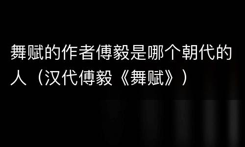 舞赋的作者傅毅是哪个朝代的人（汉代傅毅《舞赋》）