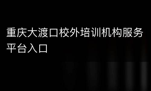 重庆大渡口校外培训机构服务平台入口