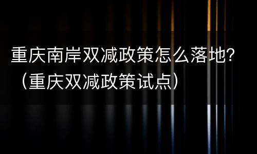 重庆南岸双减政策怎么落地？（重庆双减政策试点）