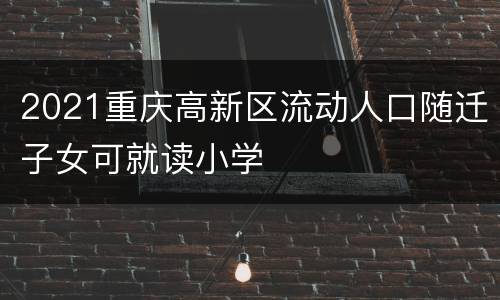 2021重庆高新区流动人口随迁子女可就读小学