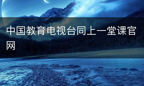 中国教育电视台同上一堂课官网