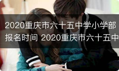 2020重庆市六十五中学小学部报名时间 2020重庆市六十五中学小学部报名时间表