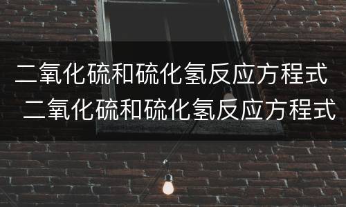 二氧化硫和硫化氢反应方程式 二氧化硫和硫化氢反应方程式双线桥