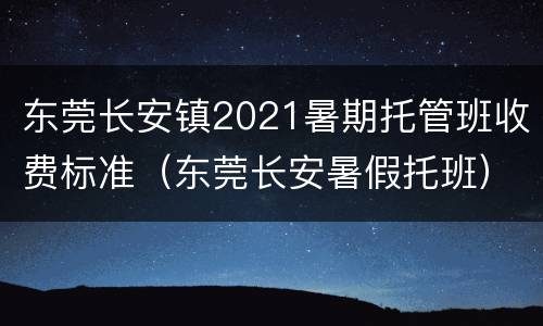 东莞长安镇2021暑期托管班收费标准（东莞长安暑假托班）